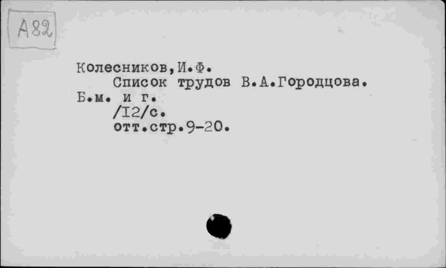 ﻿Колесников,И.Ф.
Список трудов В.А.Городцова.
Б.м. и г.
/12/с.
отт.стр.9-20.